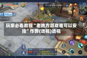 玩家必看教程“老地方游戏谁可以安挂”作弊(透视)透视