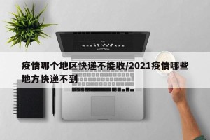 疫情哪个地区快递不能收/2021疫情哪些地方快递不到