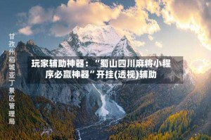 玩家辅助神器：“蜀山四川麻将小程序必赢神器”开挂(透视)辅助