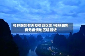 桂林阳朔有无疫情地区呢/桂林阳朔有无疫情地区呢最近