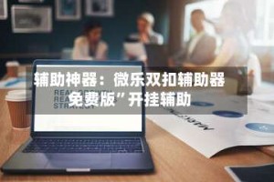 辅助神器：微乐双扣辅助器免费版”开挂辅助