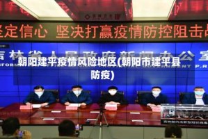 朝阳建平疫情风险地区(朝阳市建平县防疫)