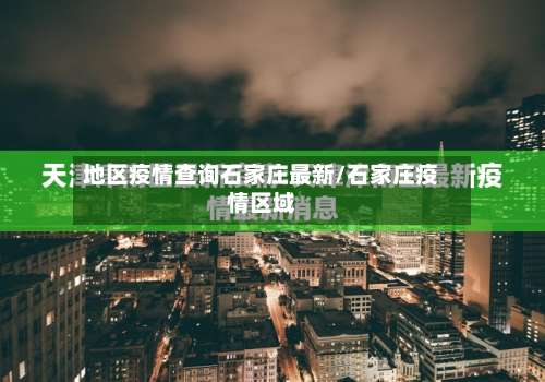 地区疫情查询石家庄最新/石家庄疫情区域-第3张图片