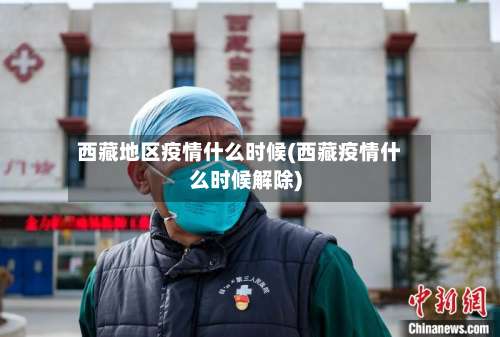 西藏地区疫情什么时候(西藏疫情什么时候解除)-第2张图片