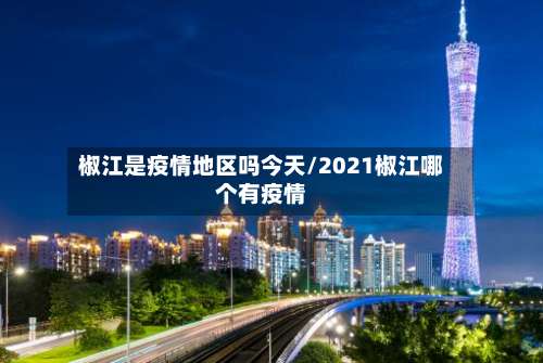 椒江是疫情地区吗今天/2021椒江哪个有疫情-第1张图片