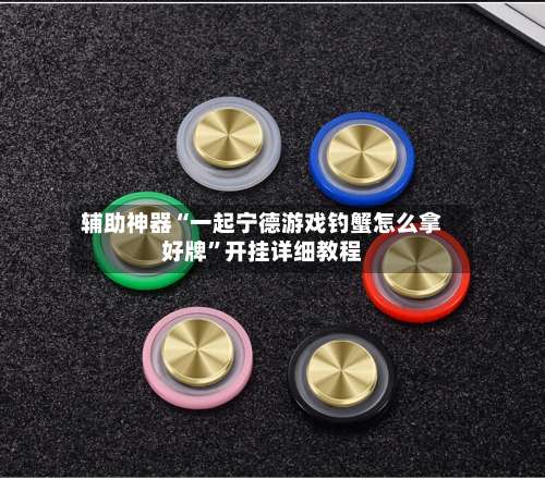 辅助神器“一起宁德游戏钓蟹怎么拿好牌	”开挂详细教程-第2张图片