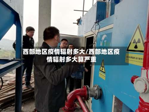 西部地区疫情辐射多大/西部地区疫情辐射多大算严重-第2张图片