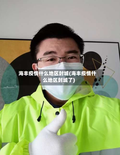 海丰疫情什么地区封城(海丰疫情什么地区封城了)-第3张图片