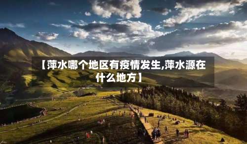 【萍水哪个地区有疫情发生,萍水源在什么地方】-第2张图片