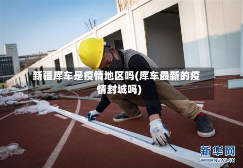 新疆库车是疫情地区吗(库车最新的疫情封城吗)-第1张图片