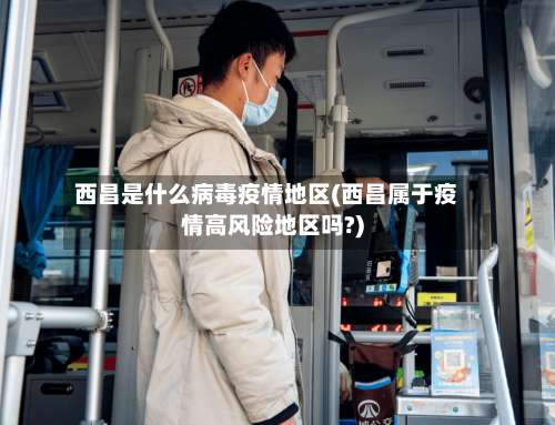 西昌是什么病毒疫情地区(西昌属于疫情高风险地区吗?)-第1张图片