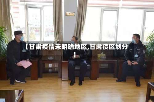 【甘肃疫情未明确地区,甘肃疫区划分】-第1张图片