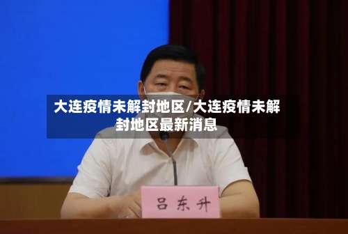 大连疫情未解封地区/大连疫情未解封地区最新消息-第1张图片