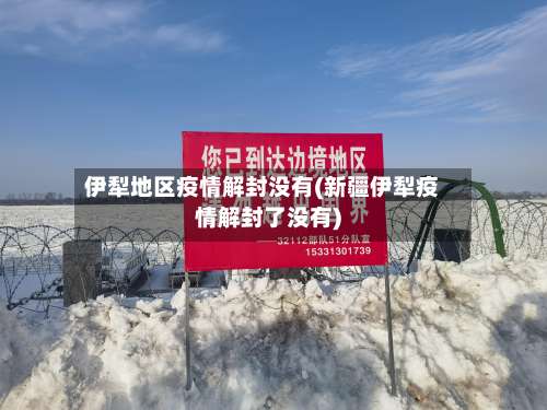伊犁地区疫情解封没有(新疆伊犁疫情解封了没有)-第2张图片