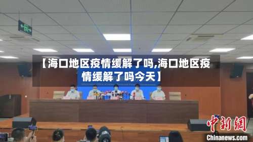 【海口地区疫情缓解了吗,海口地区疫情缓解了吗今天】-第1张图片