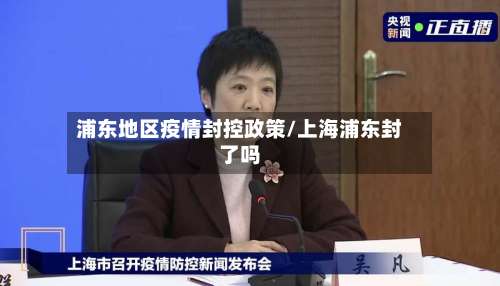 浦东地区疫情封控政策/上海浦东封了吗-第1张图片