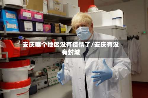 安庆哪个地区没有疫情了/安庆有没有封城-第3张图片