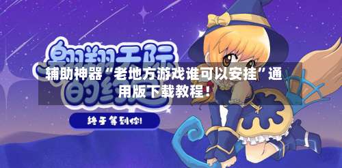 辅助神器“老地方游戏谁可以安挂”通用版下载教程！-第1张图片