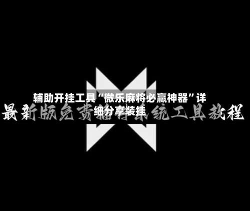 辅助开挂工具“微乐麻将必赢神器	”详细分享装挂-第1张图片