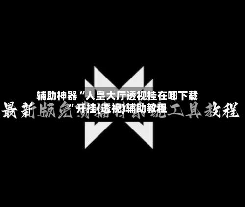辅助神器“人皇大厅透视挂在哪下载”开挂(透视)辅助教程-第1张图片