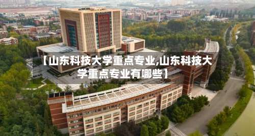 【山东科技大学重点专业,山东科技大学重点专业有哪些】-第1张图片