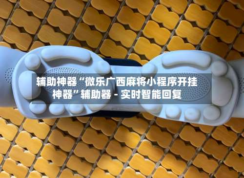 辅助神器“微乐广西麻将小程序开挂神器	”辅助器 - 实时智能回复-第2张图片