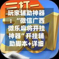 玩家辅助神器：“微信广西微乐麻将开挂神器	”开挂辅助脚本+详细开挂-第1张图片