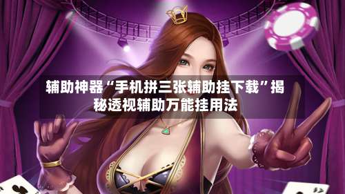 辅助神器“手机拼三张辅助挂下载	”揭秘透视辅助万能挂用法-第1张图片