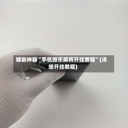 辅助神器“手机微乐麻将开挂教程”(详细开挂教程)-第1张图片