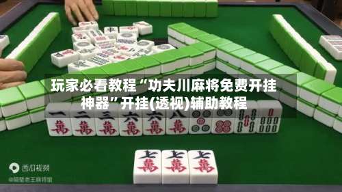 玩家必看教程“功夫川麻将免费开挂神器”开挂(透视)辅助教程-第1张图片