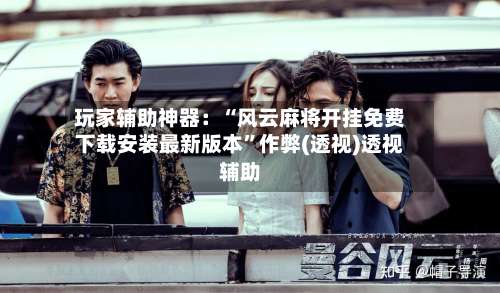 玩家辅助神器：“风云麻将开挂免费下载安装最新版本”作弊(透视)透视辅助-第2张图片