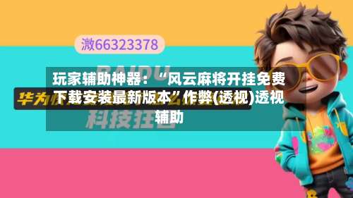 玩家辅助神器：“风云麻将开挂免费下载安装最新版本”作弊(透视)透视辅助-第1张图片