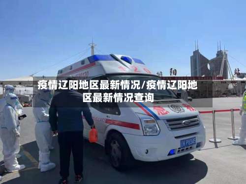 疫情辽阳地区最新情况/疫情辽阳地区最新情况查询-第2张图片