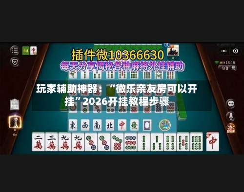 玩家辅助神器：“微乐亲友房可以开挂	”2026开挂教程步骤-第1张图片