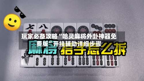玩家必备攻略“哈灵麻将外卦神器免费版	”开挂辅助详细步骤-第2张图片