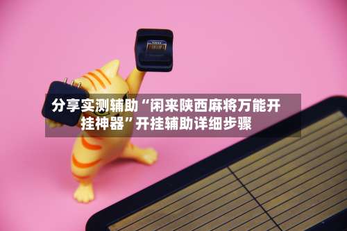 分享实测辅助“闲来陕西麻将万能开挂神器”开挂辅助详细步骤-第1张图片