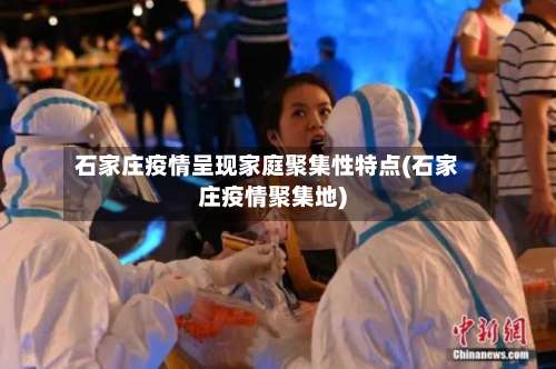 石家庄疫情呈现家庭聚集性特点(石家庄疫情聚集地)-第1张图片