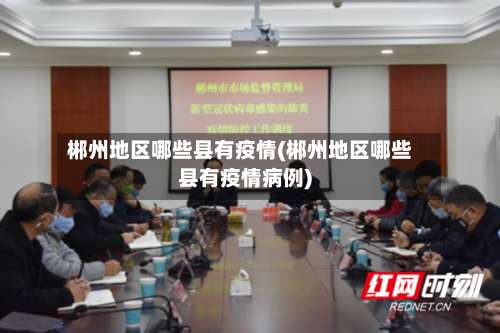 郴州地区哪些县有疫情(郴州地区哪些县有疫情病例)-第3张图片