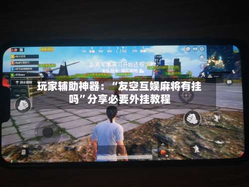 玩家辅助神器：“友空互娱麻将有挂吗	”分享必要外挂教程-第2张图片