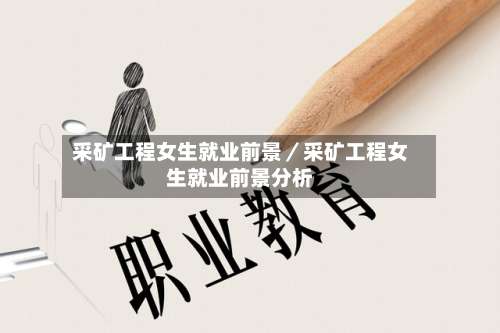 采矿工程女生就业前景／采矿工程女生就业前景分析-第3张图片