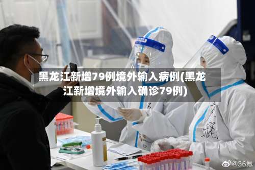 黑龙江新增79例境外输入病例(黑龙江新增境外输入确诊79例)-第2张图片