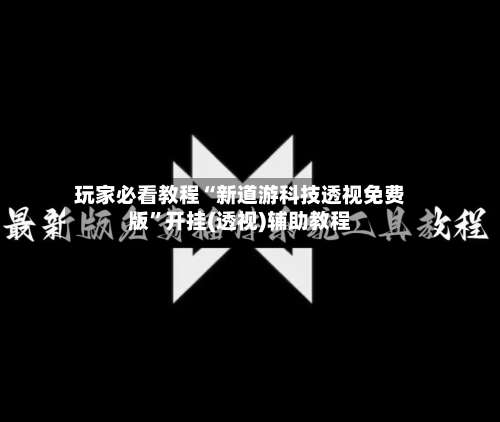 玩家必看教程“新道游科技透视免费版”开挂(透视)辅助教程-第1张图片