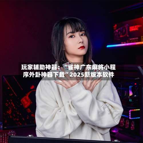 玩家辅助神器：“雀神广东麻将小程序外卦神器下载	”2025新版本软件-第1张图片