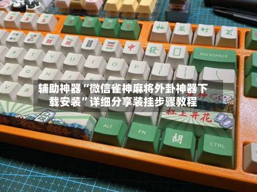 辅助神器“微信雀神麻将外卦神器下载安装”详细分享装挂步骤教程-第1张图片