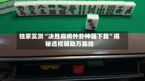 独家实测“决胜麻将外卦神器下载”揭秘透视辅助万能挂-第1张图片