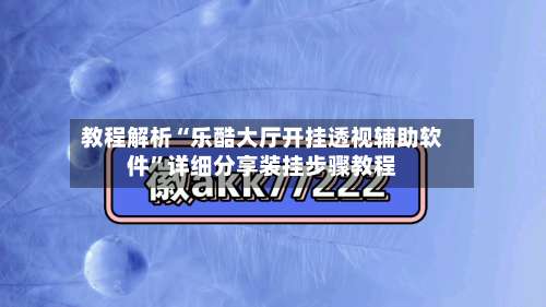 教程解析“乐酷大厅开挂透视辅助软件”详细分享装挂步骤教程-第1张图片