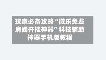 玩家必备攻略“微乐免费房间开挂神器	”科技辅助神器手机版教程-第2张图片