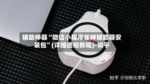 辅助神器“微信小程序雀神辅助器安装包”(详细透视教程)-知乎-第1张图片