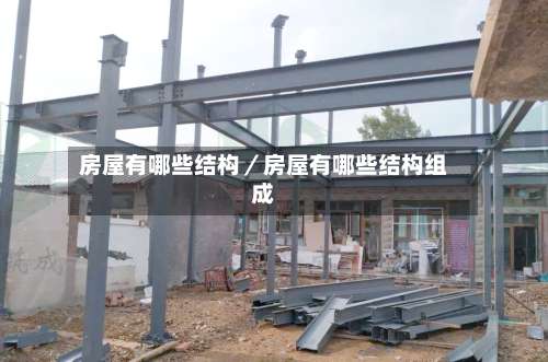 房屋有哪些结构／房屋有哪些结构组成-第1张图片