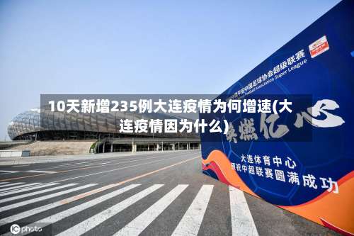 10天新增235例大连疫情为何增速(大连疫情因为什么)-第3张图片
